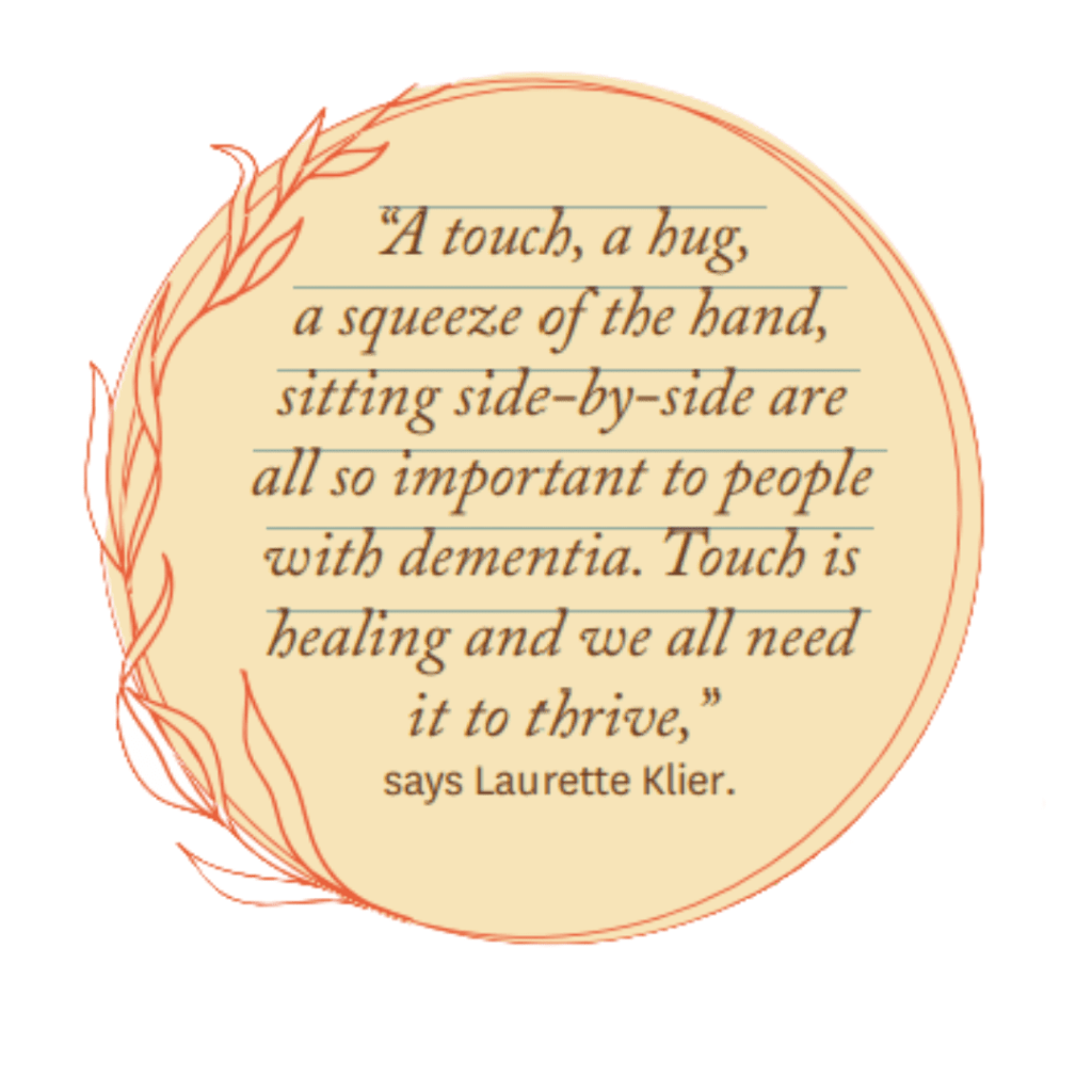 Laurette Klier's quote about her dementia caregiving approach: "A touch, a hug, a squeeze of the hand, sitting side-by-side are all so important to people with dementia. Touch is healing and we all need it to thrive."